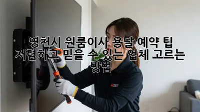 영천시 원룸이사 용달 예약 팁: 저렴하고 믿을 수 있는 업체 고르는 방법!